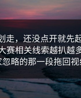 别急着划走，还没点开就先起疑91爆料今日大赛相关线索越扒越多，把大家忽略的那一段拖回视线