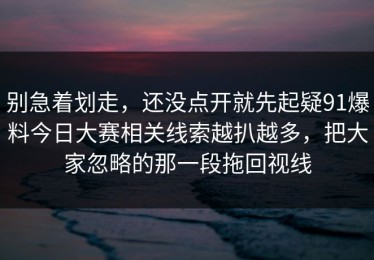 别急着划走，还没点开就先起疑91爆料今日大赛相关线索越扒越多，把大家忽略的那一段拖回视线