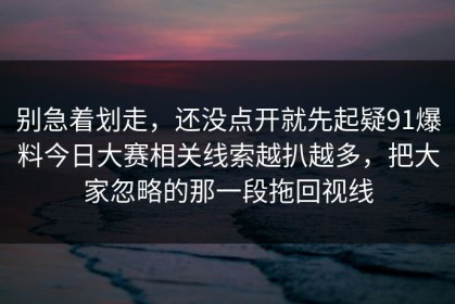 别急着划走，还没点开就先起疑91爆料今日大赛相关线索越扒越多，把大家忽略的那一段拖回视线