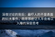 深夜讨论的背后：最吓人的不是表面的91大事件，而是那些让人半夜难以入睡的深层思考