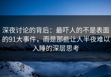 深夜讨论的背后：最吓人的不是表面的91大事件，而是那些让人半夜难以入睡的深层思考