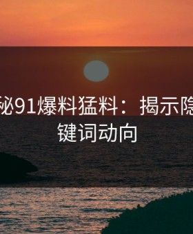 深入探秘91爆料猛料：揭示隐藏的关键词动向