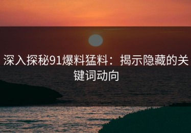 深入探秘91爆料猛料：揭示隐藏的关键词动向