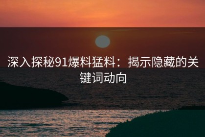 深入探秘91爆料猛料：揭示隐藏的关键词动向