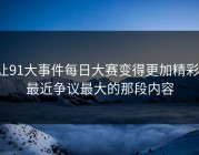 让91大事件每日大赛变得更加精彩：最近争议最大的那段内容