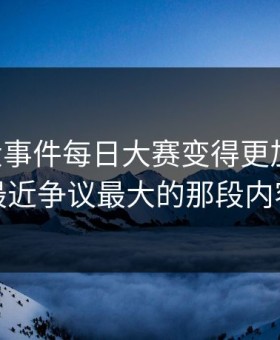 让91大事件每日大赛变得更加精彩：最近争议最大的那段内容