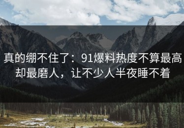 真的绷不住了：91爆料热度不算最高却最磨人，让不少人半夜睡不着