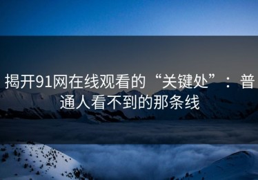 揭开91网在线观看的“关键处”：普通人看不到的那条线