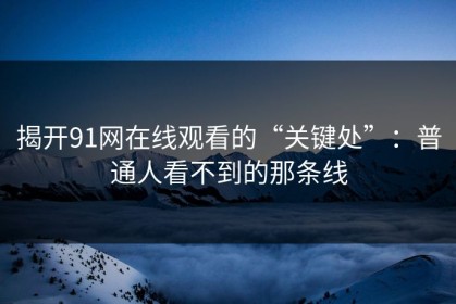 揭开91网在线观看的“关键处”：普通人看不到的那条线
