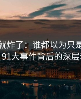 刚刷到就炸了：谁都以为只是普通更新，91大事件背后的深层动荡