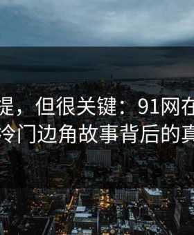 少有人提，但很关键：91网在线观看的冷门边角故事背后的真相