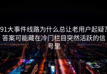 91大事件线路为什么总让老用户起疑？答案可能藏在冷门栏目突然活跃的信号里