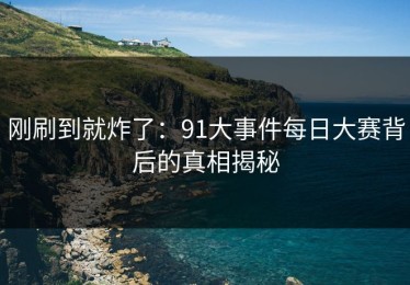 刚刷到就炸了：91大事件每日大赛背后的真相揭秘