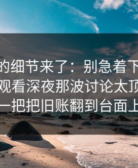 被忽略的细节来了：别急着下结论91网在线观看深夜那波讨论太顶了，像一把把旧账翻到台面上