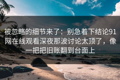 被忽略的细节来了：别急着下结论91网在线观看深夜那波讨论太顶了，像一把把旧账翻到台面上