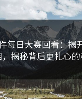 91大事件每日大赛回看：揭开隐藏的真相，揭秘背后更扎心的秘密