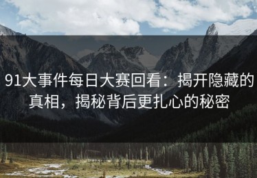 91大事件每日大赛回看：揭开隐藏的真相，揭秘背后更扎心的秘密