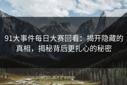 91大事件每日大赛回看：揭开隐藏的真相，揭秘背后更扎心的秘密