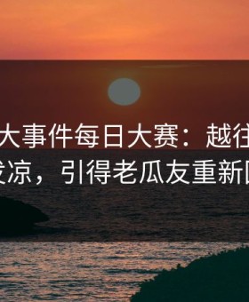 揭秘91大事件每日大赛：越往后越让人发凉，引得老瓜友重新回坑