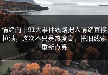 情绪向｜91大事件线路把人情绪直接拉满，这次不只是热度高，把旧线索重新点亮