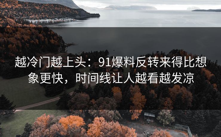 越冷门越上头:91爆料反转来得比想象更快,时间线让人越看越发凉 越冷门越上头:91爆料反转来得比想象更快,时间线让人越看越发凉