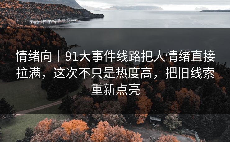 情绪向｜91大事件线路把人情绪直接拉满，这次不只是热度高，把旧线索重新点亮