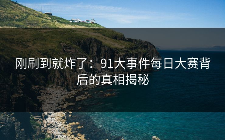 刚刷到就炸了：91大事件每日大赛背后的真相揭秘