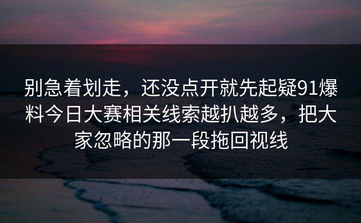 别急着划走，还没点开就先起疑91爆料今日大赛相关线索越扒越多，把大家忽略的那一段拖回视线