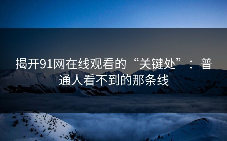 揭开91网在线观看的“关键处”：普通人看不到的那条线