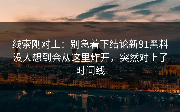 线索刚对上:别急着下结论新91黑料没人想到会从这里炸开,突然对上了时间线 线索刚对上:别急着下结论新91黑料没人想到会从这里炸开,突然对上了时间线